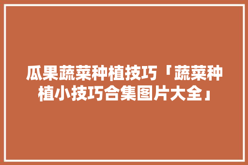 瓜果蔬菜种植技巧「蔬菜种植小技巧合集图片大全」 瓜果蔬菜种植技巧「蔬菜种植小技巧合集图片大全」 种植技巧