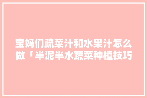 宝妈们疏菜汁和水果汁怎么做「半泥半水蔬菜种植技巧视频」 宝妈们疏菜汁和水果汁怎么做「半泥半水蔬菜种植技巧视频」 种植技巧