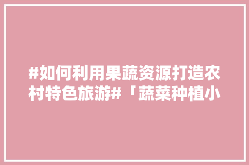 #如何利用果蔬资源打造农村特色旅游#「蔬菜种植小技巧最火视频教程」