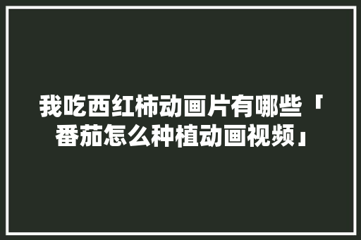 我吃西红柿动画片有哪些「番茄怎么种植动画视频」