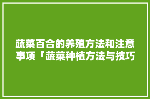 蔬菜百合的养殖方法和注意事项「蔬菜种植方法与技巧视频」 蔬菜百合的养殖方法和注意事项「蔬菜种植方法与技巧视频」 农业常识