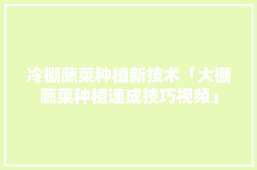 冷棚蔬菜种植新技术「大棚蔬菜种植速成技巧视频」 冷棚蔬菜种植新技术「大棚蔬菜种植速成技巧视频」 花朵知识