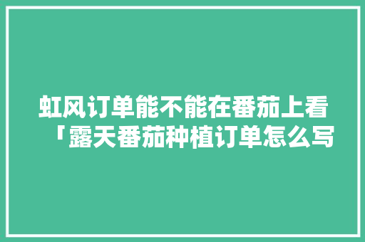虹风订单能不能在番茄上看「露天番茄种植订单怎么写文案」
