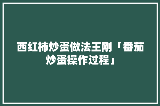 西红柿炒蛋做法王刚「番茄炒蛋操作过程」 西红柿炒蛋做法王刚「番茄炒蛋操作过程」 花朵知识
