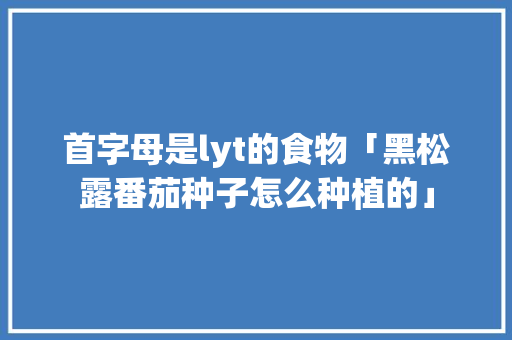 首字母是lyt的食物「黑松露番茄种子怎么种植的」