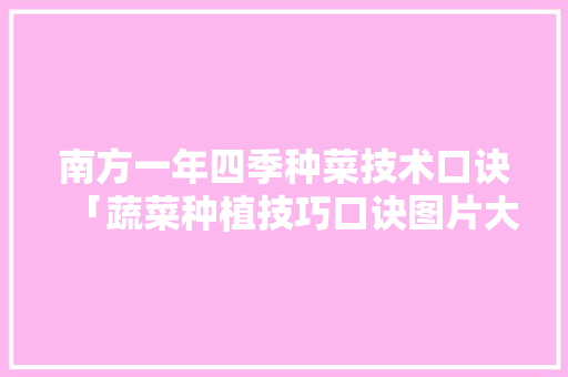 南方一年四季种菜技术口诀「蔬菜种植技巧口诀图片大全」 南方一年四季种菜技术口诀「蔬菜种植技巧口诀图片大全」 农业常识