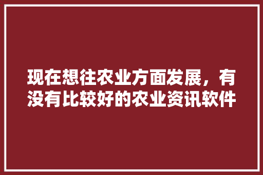 现在想往农业方面发展,有没有比较好的农业资讯软件啊?求推荐「蔬菜种植技巧软件有哪些」 花朵知识 现在想往农业方面发展,有没有比较好的农业资讯软件啊?求推荐「蔬菜种植技巧软件有哪些」 现在想往农业方面发展,有没有比较好的农业资讯软件啊?求推荐「蔬菜种植技巧软件有哪些」 花朵知识