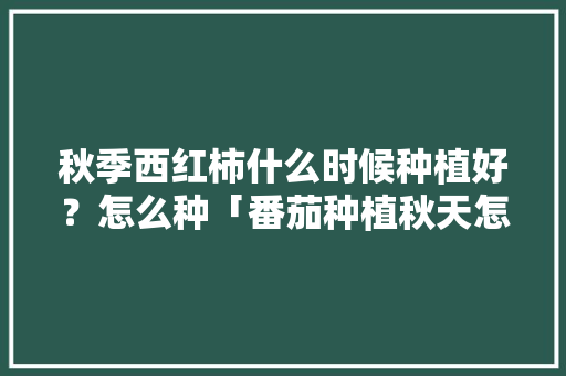 秋季西红柿什么时候种植好？怎么种「番茄种植秋天怎么养护好」 秋季西红柿什么时候种植好？怎么种「番茄种植秋天怎么养护好」 农业常识
