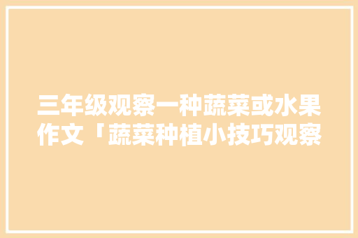 三年级观察一种蔬菜或水果作文「蔬菜种植小技巧观察日记怎么写」