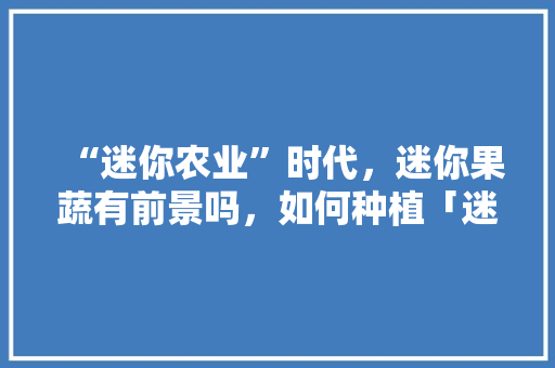 “迷你农业”时代，迷你果蔬有前景吗，如何种植「迷你世界番茄树怎么种植的」