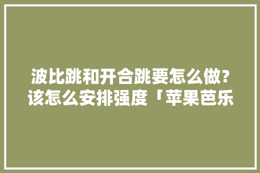波比跳和开合跳要怎么做？该怎么安排强度「苹果芭乐番茄怎么种植的」
