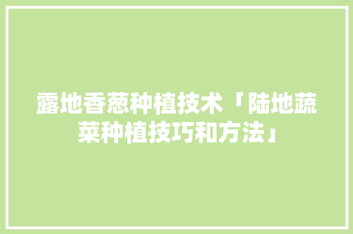 露地香葱种植技术「陆地蔬菜种植技巧和方法」