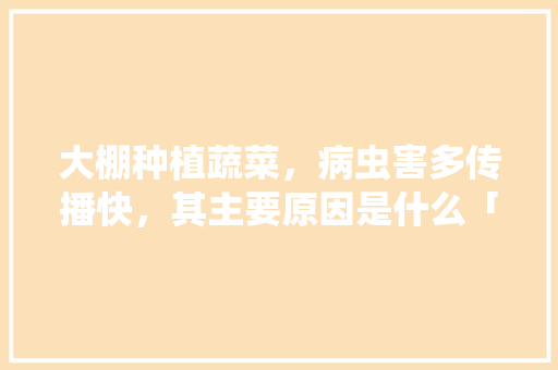 大棚种植蔬菜，病虫害多传播快，其主要原因是什么「蔬菜种植技巧原理是什么」 大棚种植蔬菜，病虫害多传播快，其主要原因是什么「蔬菜种植技巧原理是什么」 番茄种植技巧