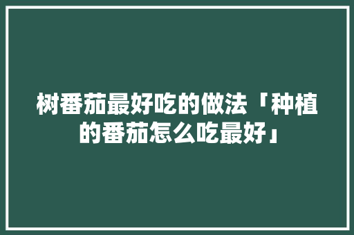 树番茄最好吃的做法「种植的番茄怎么吃最好」 树番茄最好吃的做法「种植的番茄怎么吃最好」 番茄病虫害防治