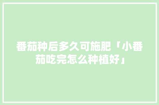 番茄种后多久可施肥「小番茄吃完怎么种植好」 番茄种后多久可施肥「小番茄吃完怎么种植好」 花朵知识