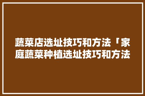 蔬菜店选址技巧和方法「家庭蔬菜种植选址技巧和方法」 蔬菜店选址技巧和方法「家庭蔬菜种植选址技巧和方法」 番茄病虫害防治