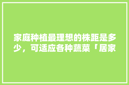 家庭种植最理想的株距是多少，可适应各种蔬菜「居家蔬菜种植技巧图片大全」