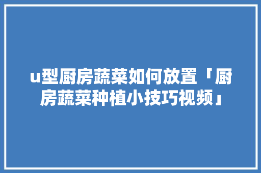 u型厨房蔬菜如何放置「厨房蔬菜种植小技巧视频」 u型厨房蔬菜如何放置「厨房蔬菜种植小技巧视频」 土壤施肥
