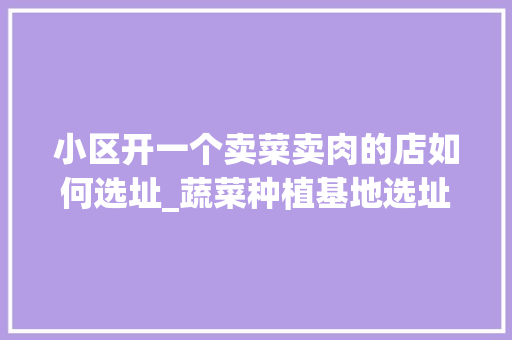 小区开一个卖菜卖肉的店如何选址_蔬菜种植基地选址技巧和方法 小区开一个卖菜卖肉的店如何选址_蔬菜种植基地选址技巧和方法 农业常识