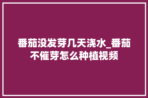 番茄没发芽几天浇水_番茄不催芽怎么种植视频 番茄没发芽几天浇水_番茄不催芽怎么种植视频 番茄种植技巧