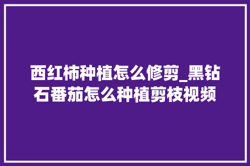 西红柿种植怎么修剪_黑钻石番茄怎么种植剪枝视频 西红柿种植怎么修剪_黑钻石番茄怎么种植剪枝视频 花朵知识