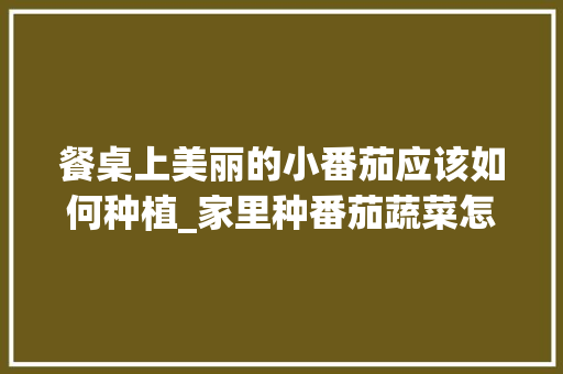 餐桌上美丽的小番茄应该如何种植_家里种番茄蔬菜怎么种植视频 餐桌上美丽的小番茄应该如何种植_家里种番茄蔬菜怎么种植视频 花朵知识