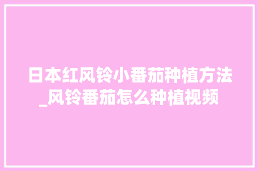 日本红风铃小番茄种植方法_风铃番茄怎么种植视频
