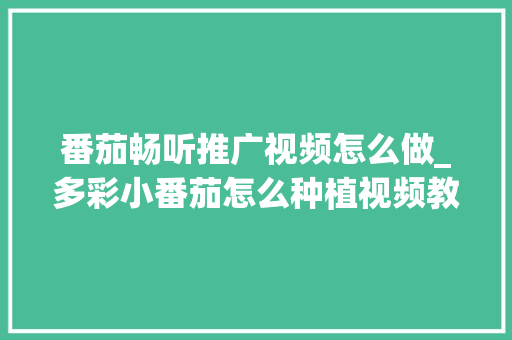 番茄畅听推广视频怎么做_多彩小番茄怎么种植视频教程 番茄畅听推广视频怎么做_多彩小番茄怎么种植视频教程 番茄病虫害防治