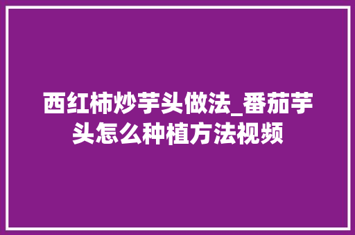 西红柿炒芋头做法_番茄芋头怎么种植方法视频
