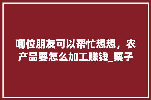哪位朋友可以帮忙想想，农产品要怎么加工赚钱_栗子怎么种植小番茄文案图片