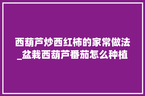 西葫芦炒西红柿的家常做法_盆栽西葫芦番茄怎么种植视频 西葫芦炒西红柿的家常做法_盆栽西葫芦番茄怎么种植视频 花朵知识