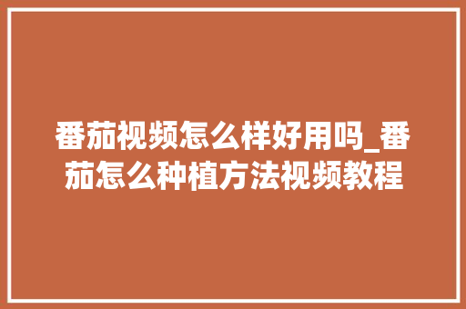 番茄视频怎么样好用吗_番茄怎么种植方法视频教程 农业常识 番茄视频怎么样好用吗_番茄怎么种植方法视频教程 番茄视频怎么样好用吗_番茄怎么种植方法视频教程 农业常识