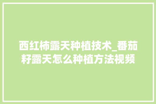 西红柿露天种植技术_番茄籽露天怎么种植方法视频 西红柿露天种植技术_番茄籽露天怎么种植方法视频 番茄病虫害防治