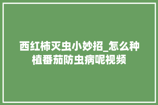西红柿灭虫小妙招_怎么种植番茄防虫病呢视频 西红柿灭虫小妙招_怎么种植番茄防虫病呢视频 农业常识
