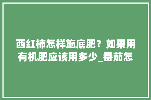西红柿怎样施底肥？如果用有机肥应该用多少_番茄怎么种植和施肥视频 西红柿怎样施底肥？如果用有机肥应该用多少_番茄怎么种植和施肥视频 农业常识