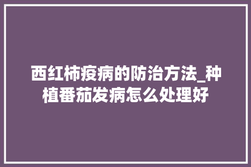 西红柿疫病的防治方法_种植番茄发病怎么处理好