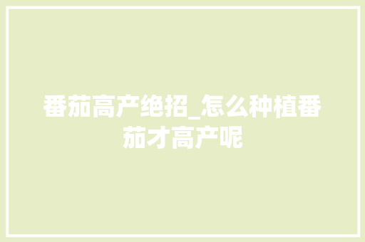 番茄高产绝招_怎么种植番茄才高产呢 番茄高产绝招_怎么种植番茄才高产呢 农业常识