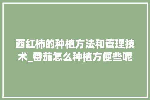 西红柿的种植方法和管理技术_番茄怎么种植方便些呢 西红柿的种植方法和管理技术_番茄怎么种植方便些呢 花朵知识
