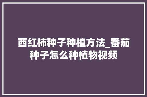 西红柿种子种植方法_番茄种子怎么种植物视频 西红柿种子种植方法_番茄种子怎么种植物视频 土壤施肥