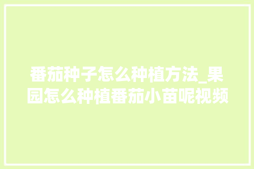 番茄种子怎么种植方法_果园怎么种植番茄小苗呢视频 番茄种子怎么种植方法_果园怎么种植番茄小苗呢视频 植物种类