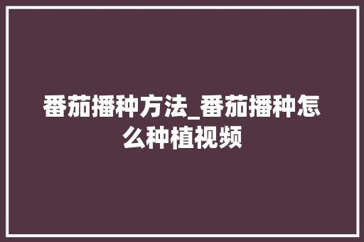 番茄播种方法_番茄播种怎么种植视频 番茄播种方法_番茄播种怎么种植视频 农业常识