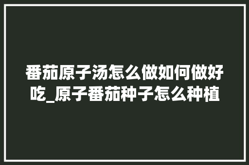番茄原子汤怎么做如何做好吃_原子番茄种子怎么种植的