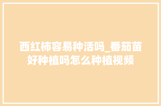 西红柿容易种活吗_番茄苗好种植吗怎么种植视频 西红柿容易种活吗_番茄苗好种植吗怎么种植视频 种植技巧