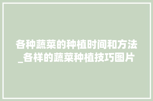 各种蔬菜的种植时间和方法_各样的蔬菜种植技巧图片大全