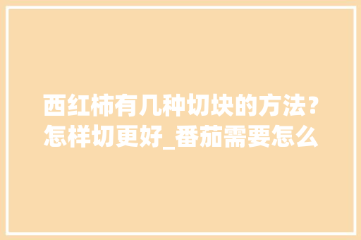 西红柿有几种切块的方法？怎样切更好_番茄需要怎么切种植的呢