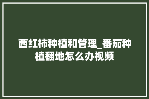 西红柿种植和管理_番茄种植翻地怎么办视频 西红柿种植和管理_番茄种植翻地怎么办视频 农业常识