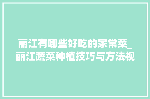 丽江有哪些好吃的家常菜_丽江蔬菜种植技巧与方法视频