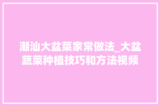 潮汕大盆菜家常做法_大盆蔬菜种植技巧和方法视频