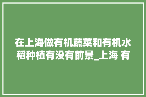 在上海做有机蔬菜和有机水稻种植有没有前景_上海 有机蔬菜