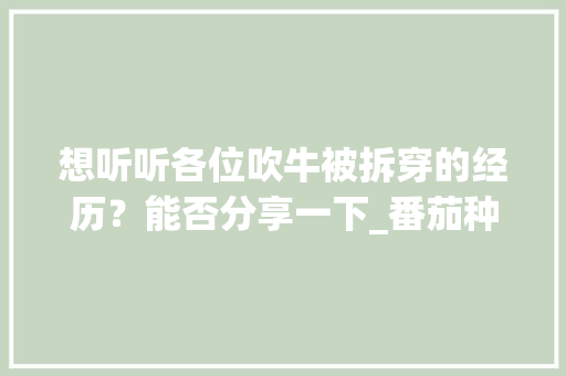 想听听各位吹牛被拆穿的经历？能否分享一下_番茄种植技术视频播放 想听听各位吹牛被拆穿的经历？能否分享一下_番茄种植技术视频播放 土壤施肥